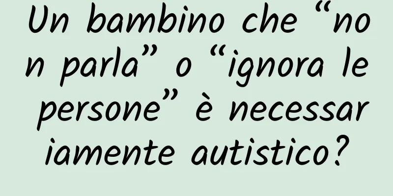 Un bambino che “non parla” o “ignora le persone” è necessariamente autistico?