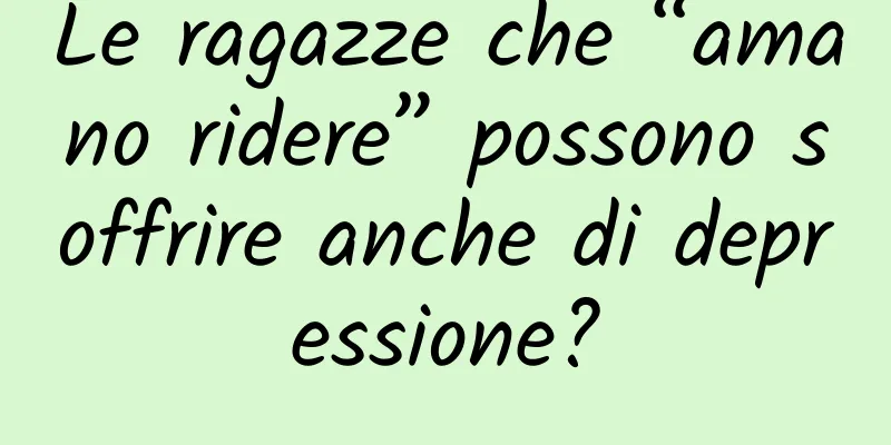 Le ragazze che “amano ridere” possono soffrire anche di depressione?