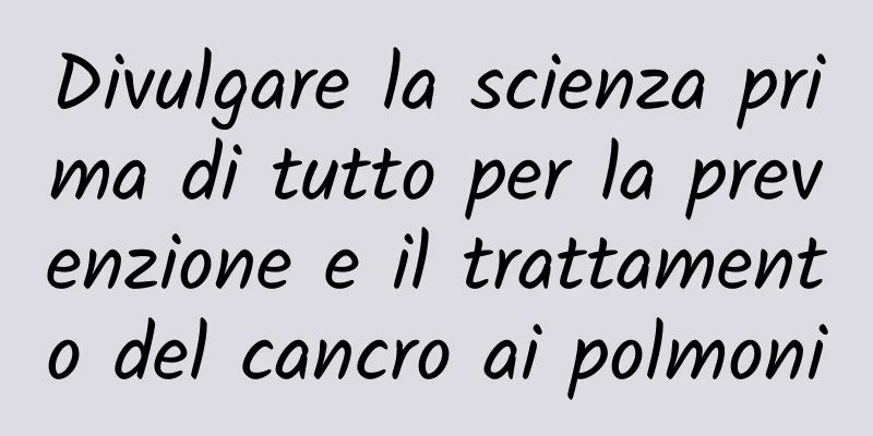 Divulgare la scienza prima di tutto per la prevenzione e il trattamento del cancro ai polmoni