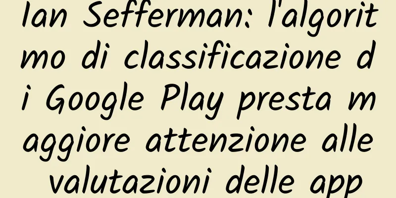 Ian Sefferman: l'algoritmo di classificazione di Google Play presta maggiore attenzione alle valutazioni delle app