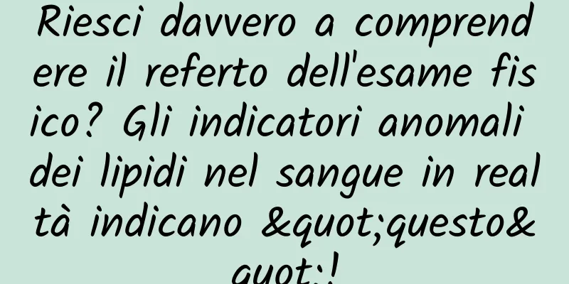 Riesci davvero a comprendere il referto dell'esame fisico? Gli indicatori anomali dei lipidi nel sangue in realtà indicano "questo"!
