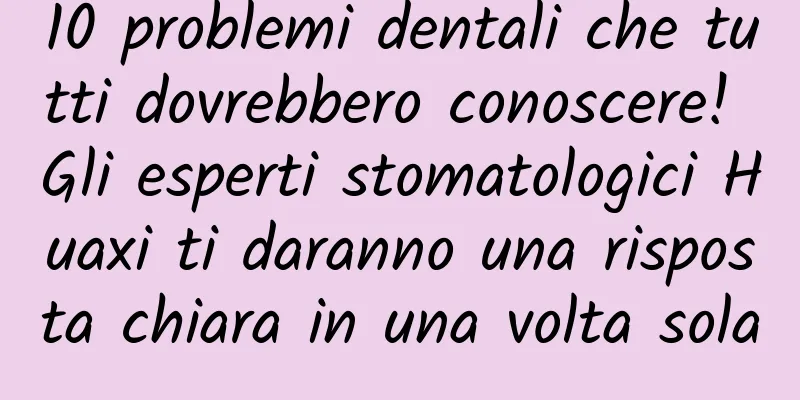 10 problemi dentali che tutti dovrebbero conoscere! Gli esperti stomatologici Huaxi ti daranno una risposta chiara in una volta sola