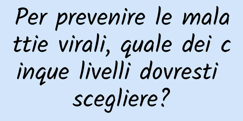 Per prevenire le malattie virali, quale dei cinque livelli dovresti scegliere?