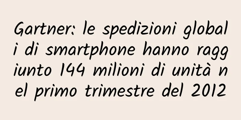 Gartner: le spedizioni globali di smartphone hanno raggiunto 144 milioni di unità nel primo trimestre del 2012