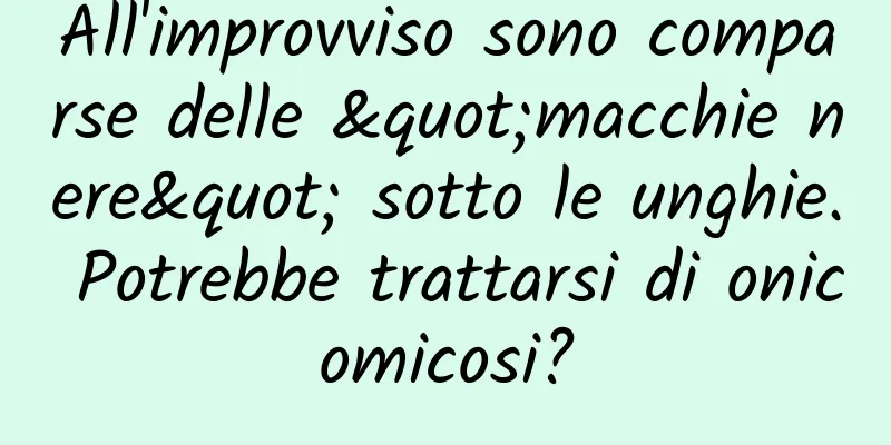 All'improvviso sono comparse delle "macchie nere" sotto le unghie. Potrebbe trattarsi di onicomicosi?