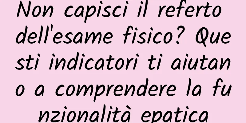 Non capisci il referto dell'esame fisico? Questi indicatori ti aiutano a comprendere la funzionalità epatica