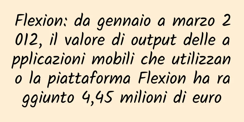 Flexion: da gennaio a marzo 2012, il valore di output delle applicazioni mobili che utilizzano la piattaforma Flexion ha raggiunto 4,45 milioni di euro