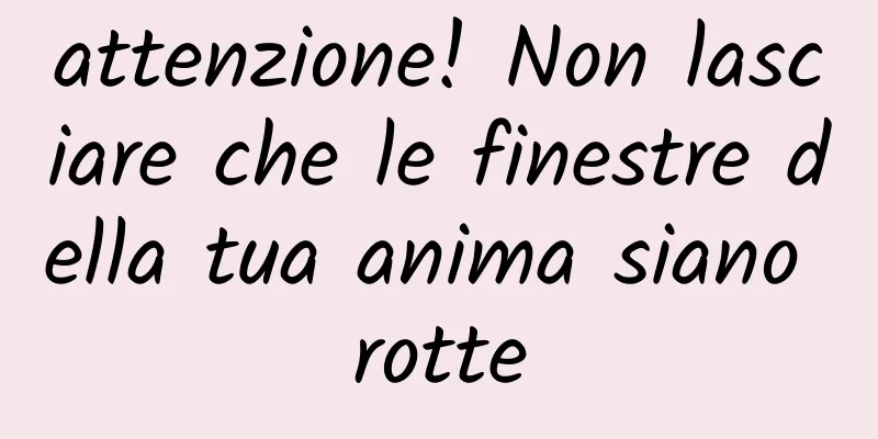 attenzione! Non lasciare che le finestre della tua anima siano rotte