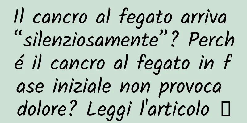 Il cancro al fegato arriva “silenziosamente”? Perché il cancro al fegato in fase iniziale non provoca dolore? Leggi l'articolo →