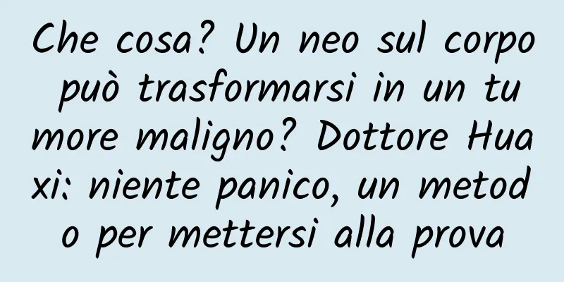 Che cosa? Un neo sul corpo può trasformarsi in un tumore maligno? Dottore Huaxi: niente panico, un metodo per mettersi alla prova