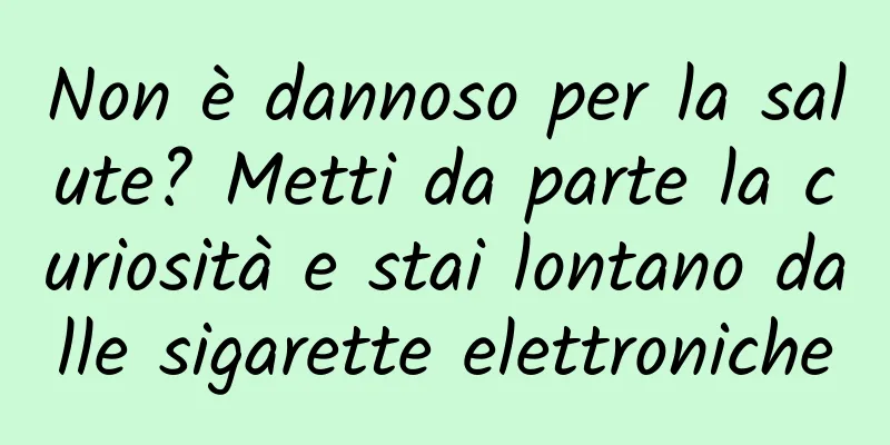Non è dannoso per la salute? Metti da parte la curiosità e stai lontano dalle sigarette elettroniche