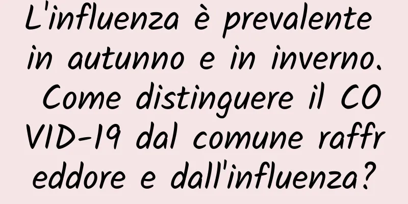 L'influenza è prevalente in autunno e in inverno. Come distinguere il COVID-19 dal comune raffreddore e dall'influenza?