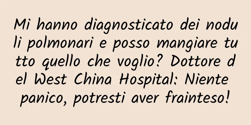 Mi hanno diagnosticato dei noduli polmonari e posso mangiare tutto quello che voglio? Dottore del West China Hospital: Niente panico, potresti aver frainteso!