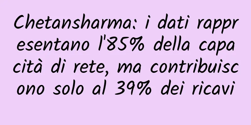 Chetansharma: i dati rappresentano l'85% della capacità di rete, ma contribuiscono solo al 39% dei ricavi