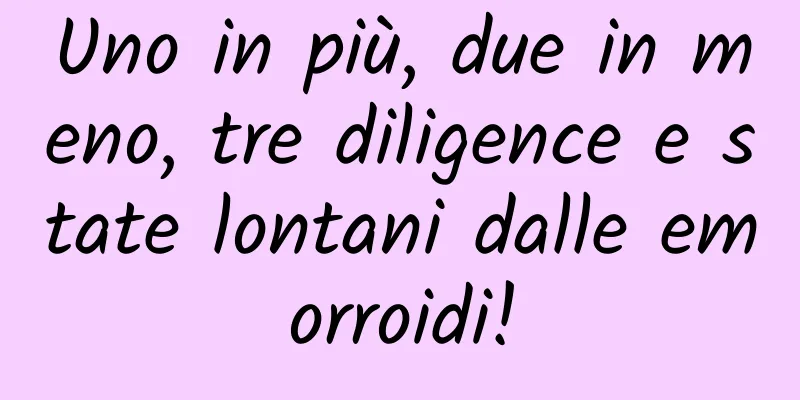 Uno in più, due in meno, tre diligence e state lontani dalle emorroidi!