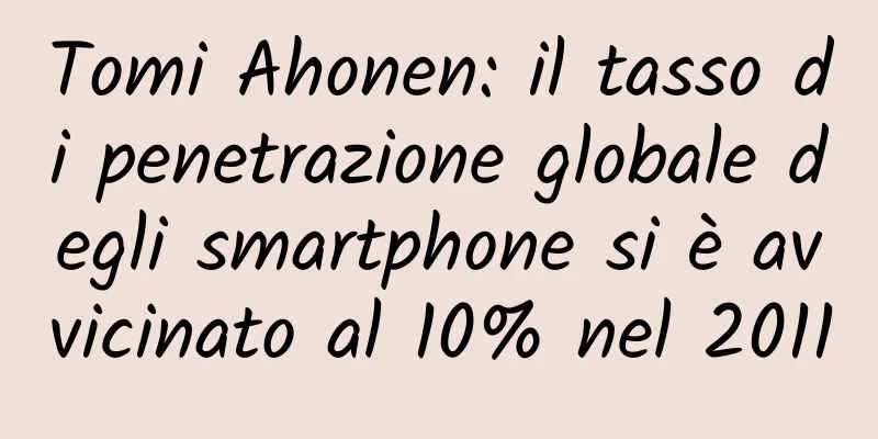 Tomi Ahonen: il tasso di penetrazione globale degli smartphone si è avvicinato al 10% nel 2011