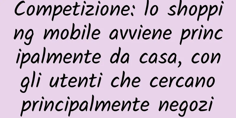 Competizione: lo shopping mobile avviene principalmente da casa, con gli utenti che cercano principalmente negozi