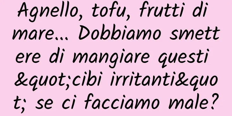 Agnello, tofu, frutti di mare... Dobbiamo smettere di mangiare questi "cibi irritanti" se ci facciamo male?