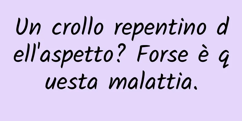Un crollo repentino dell'aspetto? Forse è questa malattia.