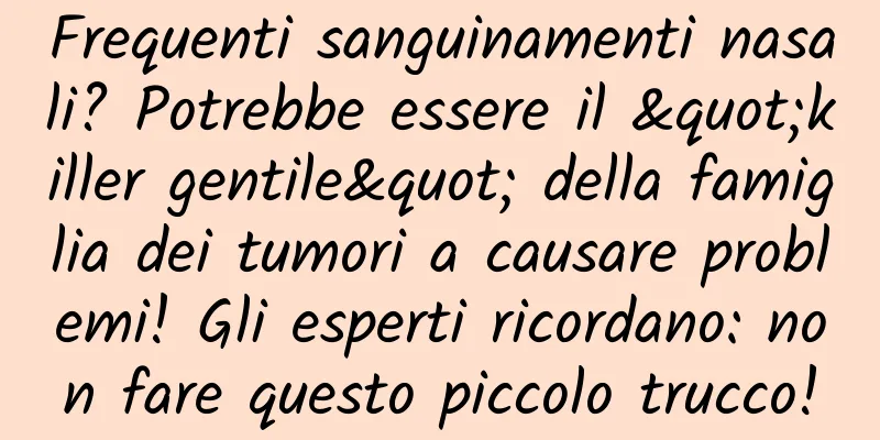 Frequenti sanguinamenti nasali? Potrebbe essere il "killer gentile" della famiglia dei tumori a causare problemi! Gli esperti ricordano: non fare questo piccolo trucco!