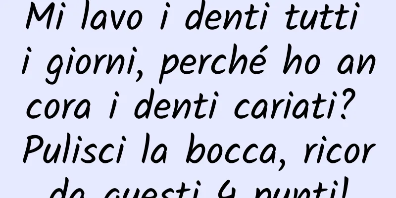 Mi lavo i denti tutti i giorni, perché ho ancora i denti cariati? Pulisci la bocca, ricorda questi 4 punti!