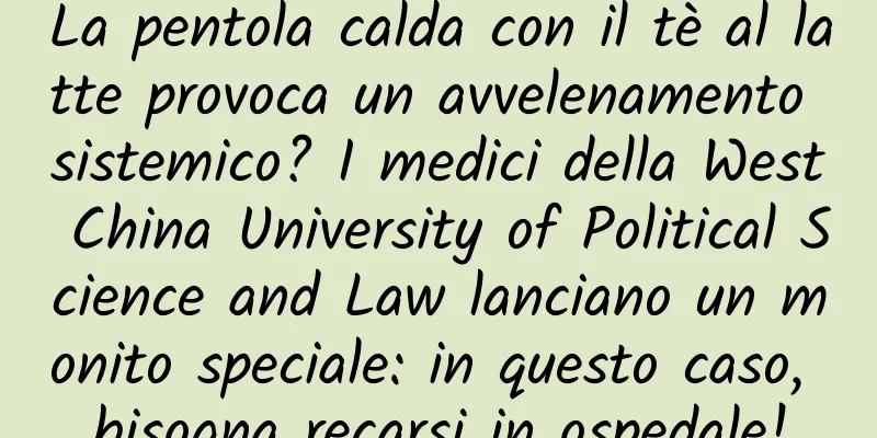 La pentola calda con il tè al latte provoca un avvelenamento sistemico? I medici della West China University of Political Science and Law lanciano un monito speciale: in questo caso, bisogna recarsi in ospedale!