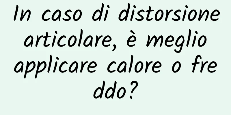 In caso di distorsione articolare, è meglio applicare calore o freddo?