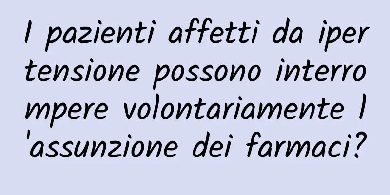 I pazienti affetti da ipertensione possono interrompere volontariamente l'assunzione dei farmaci?