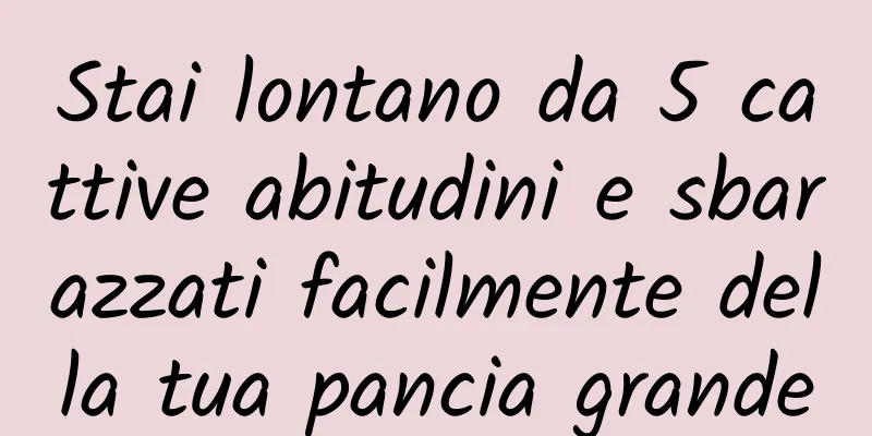 Stai lontano da 5 cattive abitudini e sbarazzati facilmente della tua pancia grande