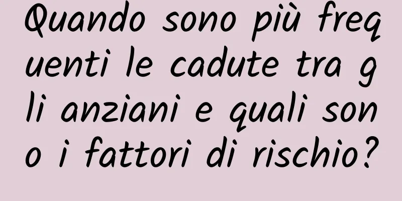 Quando sono più frequenti le cadute tra gli anziani e quali sono i fattori di rischio?