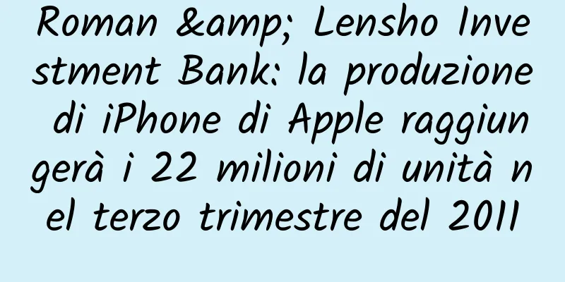 Roman & Lensho Investment Bank: la produzione di iPhone di Apple raggiungerà i 22 milioni di unità nel terzo trimestre del 2011