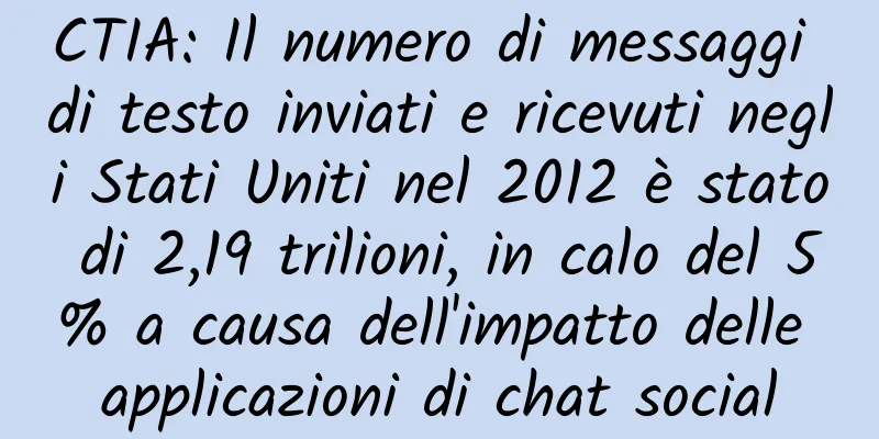 CTIA: Il numero di messaggi di testo inviati e ricevuti negli Stati Uniti nel 2012 è stato di 2,19 trilioni, in calo del 5% a causa dell'impatto delle applicazioni di chat social