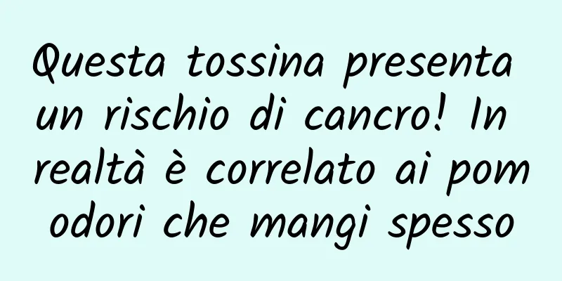 Questa tossina presenta un rischio di cancro! In realtà è correlato ai pomodori che mangi spesso