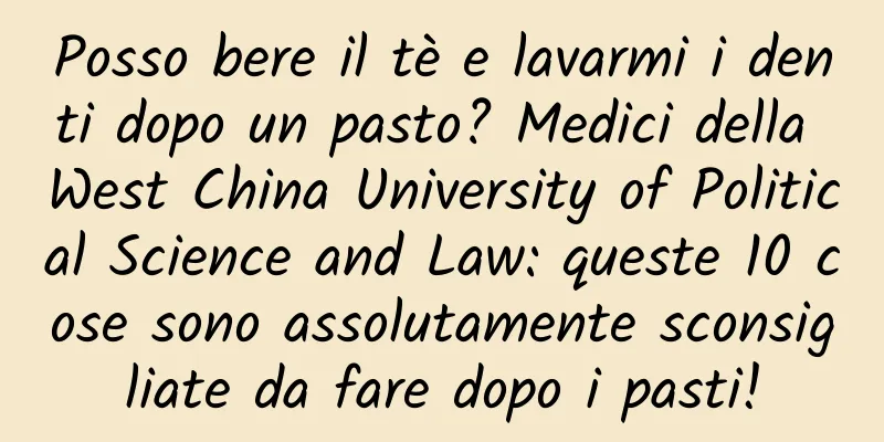 Posso bere il tè e lavarmi i denti dopo un pasto? Medici della West China University of Political Science and Law: queste 10 cose sono assolutamente sconsigliate da fare dopo i pasti!