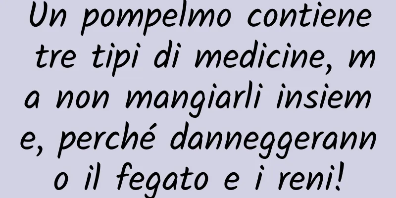 Un pompelmo contiene tre tipi di medicine, ma non mangiarli insieme, perché danneggeranno il fegato e i reni!