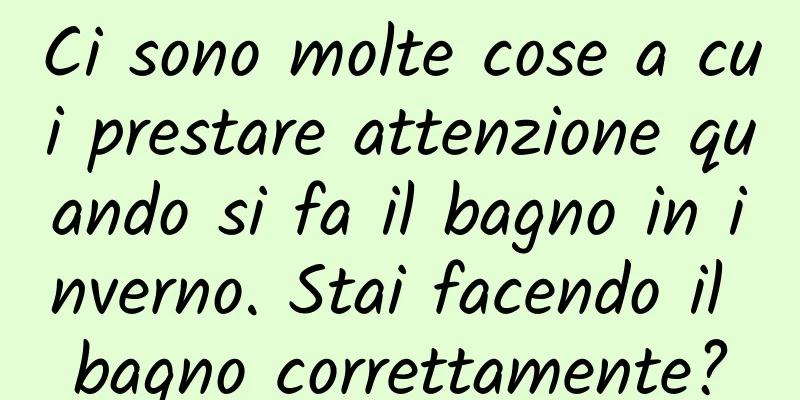 Ci sono molte cose a cui prestare attenzione quando si fa il bagno in inverno. Stai facendo il bagno correttamente?