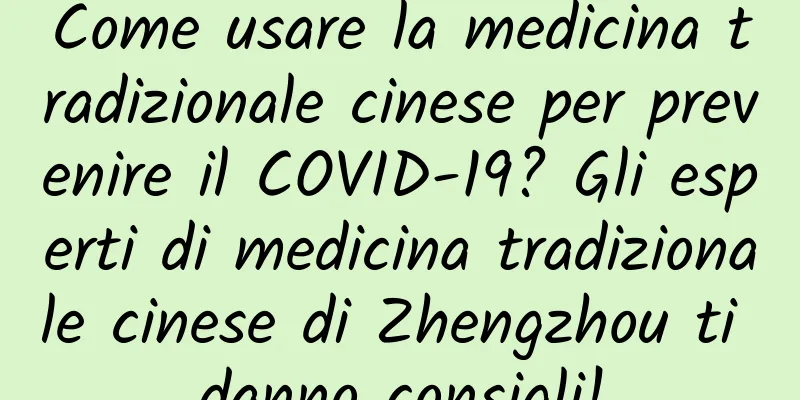 Come usare la medicina tradizionale cinese per prevenire il COVID-19? Gli esperti di medicina tradizionale cinese di Zhengzhou ti danno consigli!