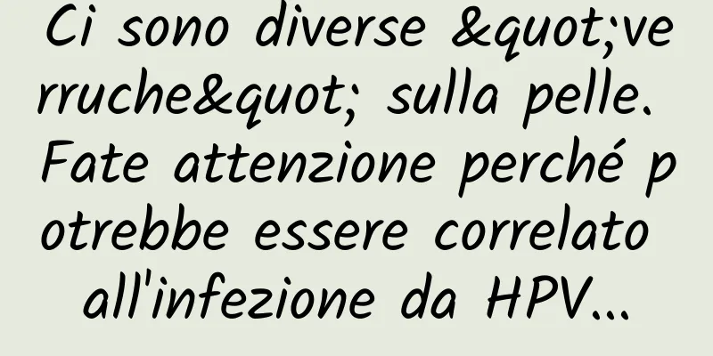 Ci sono diverse "verruche" sulla pelle. Fate attenzione perché potrebbe essere correlato all'infezione da HPV...
