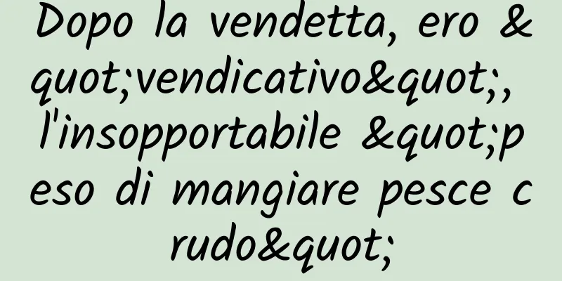 Dopo la vendetta, ero "vendicativo", l'insopportabile "peso di mangiare pesce crudo"