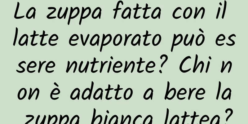 La zuppa fatta con il latte evaporato può essere nutriente? Chi non è adatto a bere la zuppa bianca lattea?