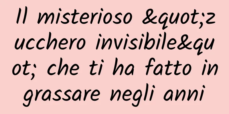 Il misterioso "zucchero invisibile" che ti ha fatto ingrassare negli anni