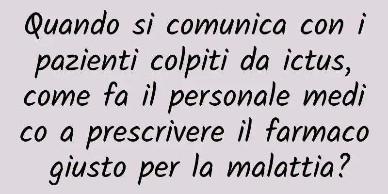Quando si comunica con i pazienti colpiti da ictus, come fa il personale medico a prescrivere il farmaco giusto per la malattia?
