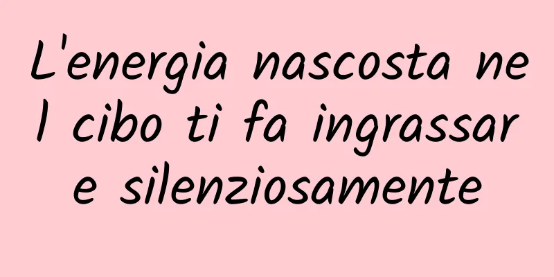 L'energia nascosta nel cibo ti fa ingrassare silenziosamente