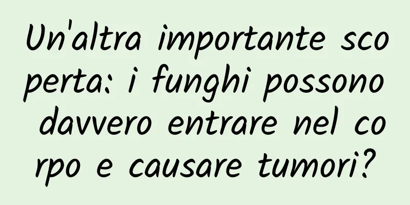 Un'altra importante scoperta: i funghi possono davvero entrare nel corpo e causare tumori?