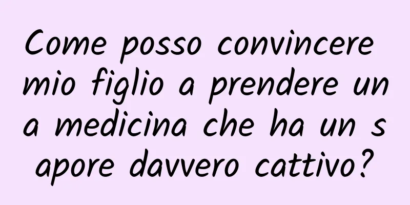 Come posso convincere mio figlio a prendere una medicina che ha un sapore davvero cattivo?