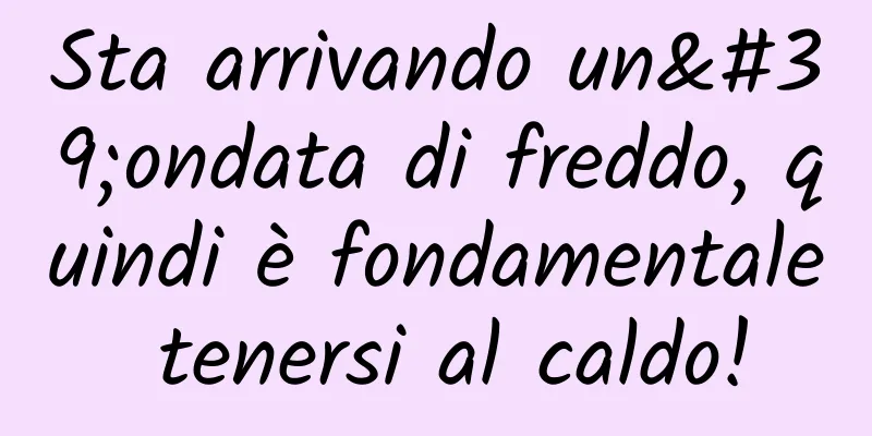 Sta arrivando un'ondata di freddo, quindi è fondamentale tenersi al caldo!