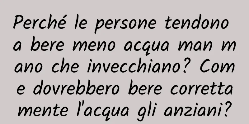 Perché le persone tendono a bere meno acqua man mano che invecchiano? Come dovrebbero bere correttamente l'acqua gli anziani?