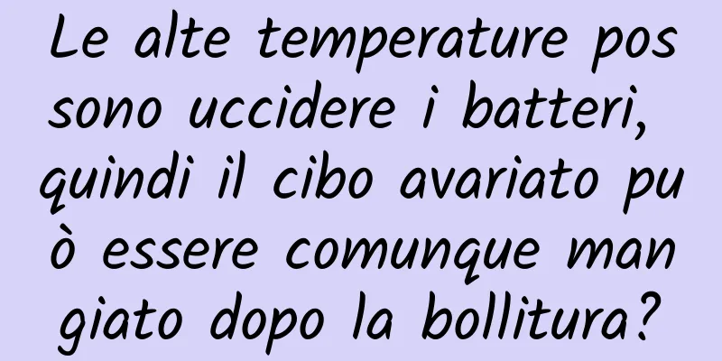 Le alte temperature possono uccidere i batteri, quindi il cibo avariato può essere comunque mangiato dopo la bollitura?