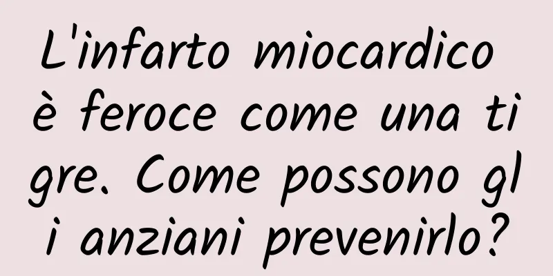 L'infarto miocardico è feroce come una tigre. Come possono gli anziani prevenirlo?