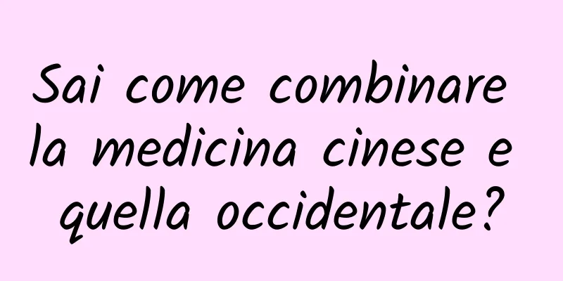Sai come combinare la medicina cinese e quella occidentale?